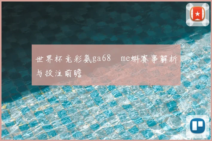世界杯竞彩氨ga68椣me蝌赛事解析与投注前瞻