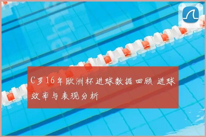 C罗16年欧洲杯进球数据回顾 进球效率与表现分析